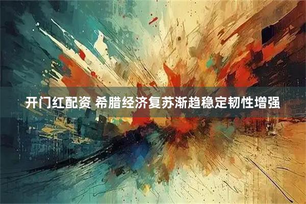 开门红配资 希腊经济复苏渐趋稳定韧性增强