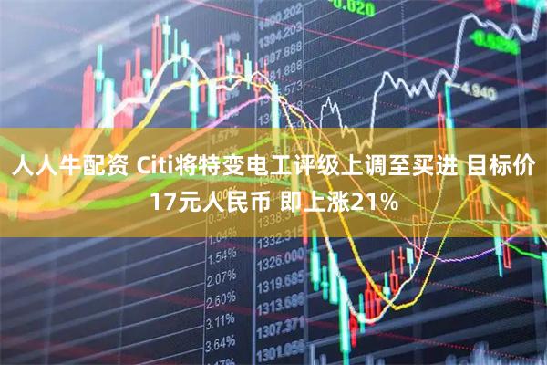人人牛配资 Citi将特变电工评级上调至买进 目标价17元人民币 即上涨21%