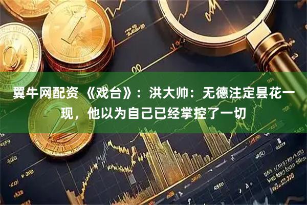 翼牛网配资 《戏台》：洪大帅：无德注定昙花一现，他以为自己已经掌控了一切