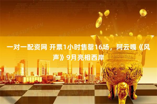 一对一配资网 开票1小时售罄16场，阿云嘎《风声》9月亮相西岸