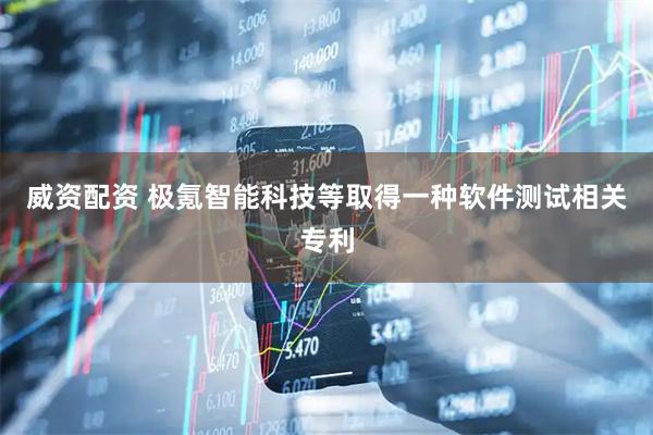 威资配资 极氪智能科技等取得一种软件测试相关专利