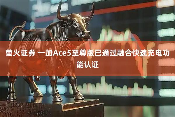 萤火证券 一加Ace5至尊版已通过融合快速充电功能认证