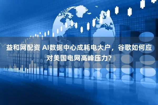 益和网配资 AI数据中心成耗电大户，谷歌如何应对美国电网高峰压力？