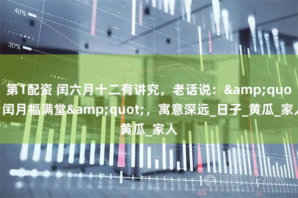 第1配资 闰六月十二有讲究，老话说：&quot;闰月福满堂&quot;，寓意深远_日子_黄瓜_家人