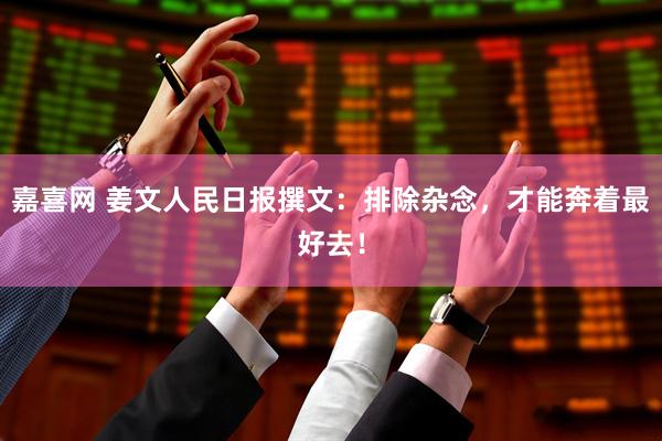 嘉喜网 姜文人民日报撰文：排除杂念，才能奔着最好去！