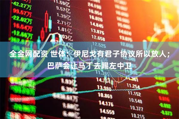 全金网配资 世体：伊尼戈有君子协议所以放人；巴萨会让马丁去踢左中卫