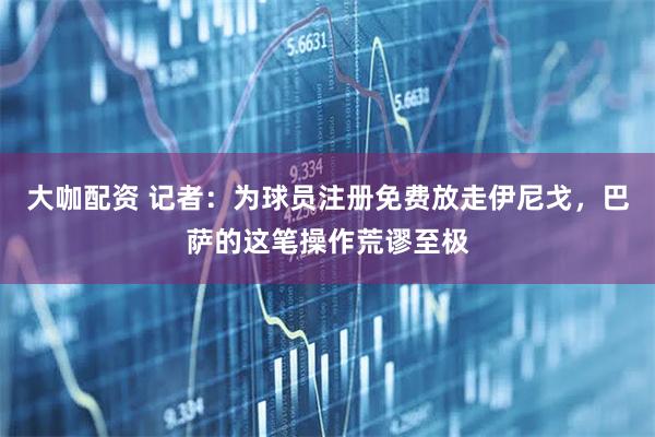 大咖配资 记者：为球员注册免费放走伊尼戈，巴萨的这笔操作荒谬至极