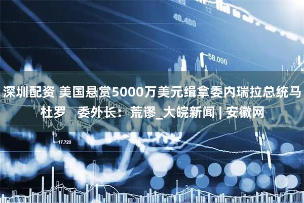 深圳配资 美国悬赏5000万美元缉拿委内瑞拉总统马杜罗   委外长：荒谬_大皖新闻 | 安徽网