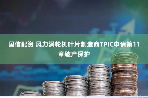 国信配资 风力涡轮机叶片制造商TPIC申请第11章破产保护