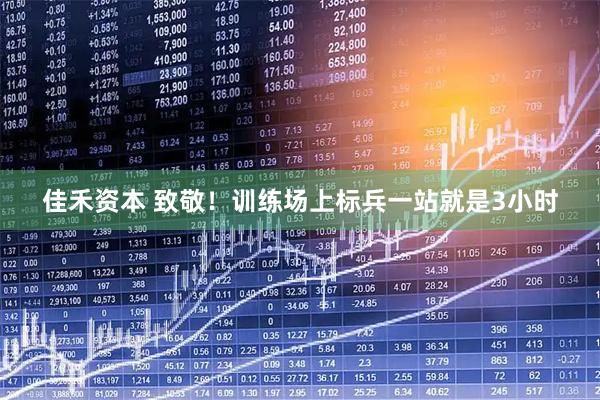 佳禾资本 致敬！训练场上标兵一站就是3小时