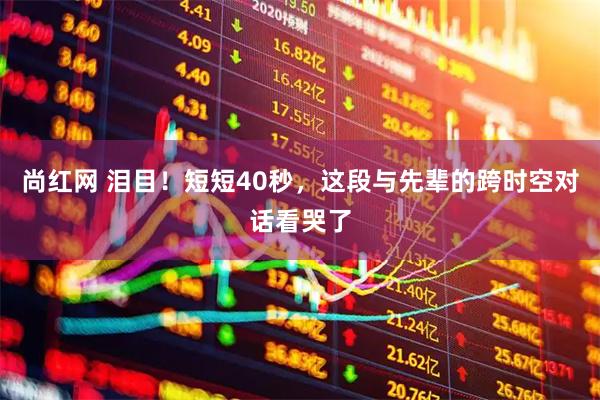 尚红网 泪目！短短40秒，这段与先辈的跨时空对话看哭了