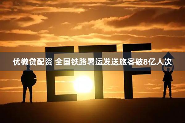 优微贷配资 全国铁路暑运发送旅客破8亿人次