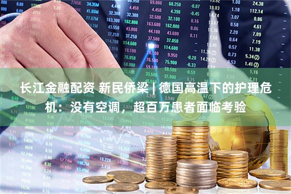 长江金融配资 新民侨梁 | 德国高温下的护理危机：没有空调，超百万患者面临考验
