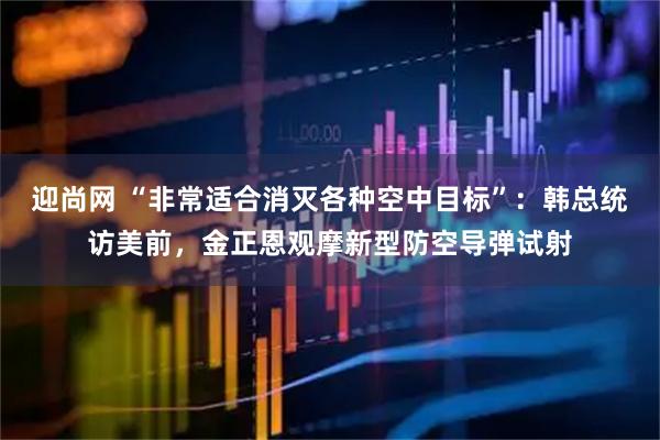 迎尚网 “非常适合消灭各种空中目标”：韩总统访美前，金正恩观摩新型防空导弹试射