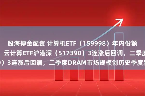 股海搏金配资 计算机ETF（159998）年内份额增超50%居同标的第一，云计算ETF沪港深（517390）3连涨后回调，二季度DRAM市场规模创历史季度新高