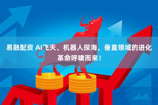 易融配资 AI飞天、机器人探海，垂直领域的进化革命呼啸而来！