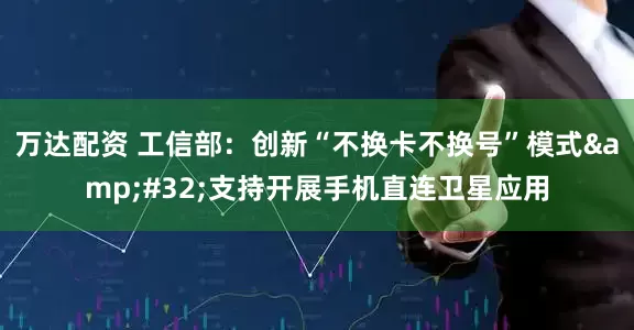 万达配资 工信部：创新“不换卡不换号”模式&#32;支持开展手机直连卫星应用