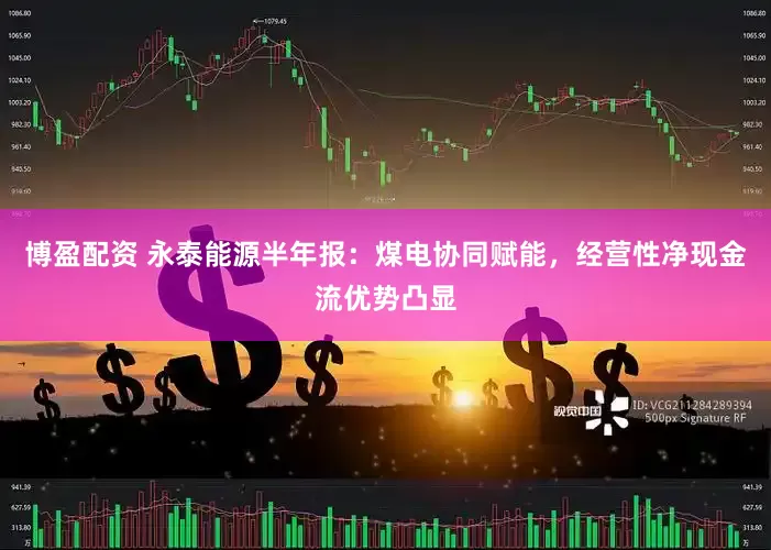 博盈配资 永泰能源半年报：煤电协同赋能，经营性净现金流优势凸显