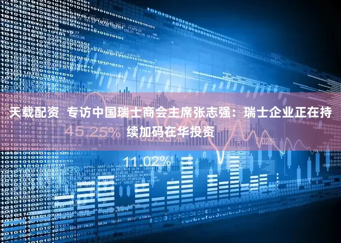 天载配资  专访中国瑞士商会主席张志强：瑞士企业正在持续加码在华投资