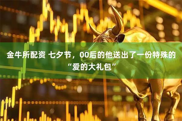 金牛所配资 七夕节，00后的他送出了一份特殊的“爱的大礼包”