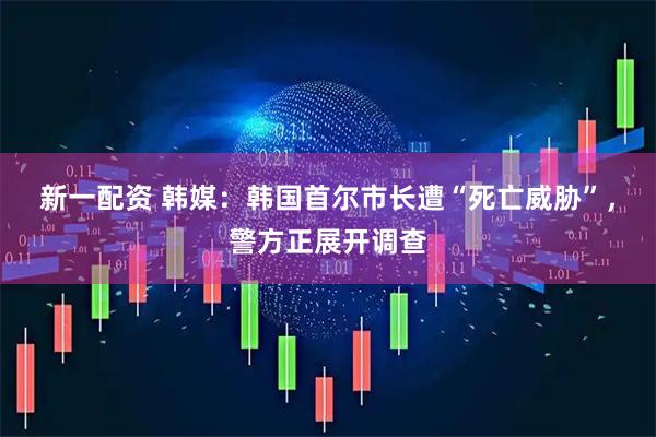 新一配资 韩媒：韩国首尔市长遭“死亡威胁”，警方正展开调查