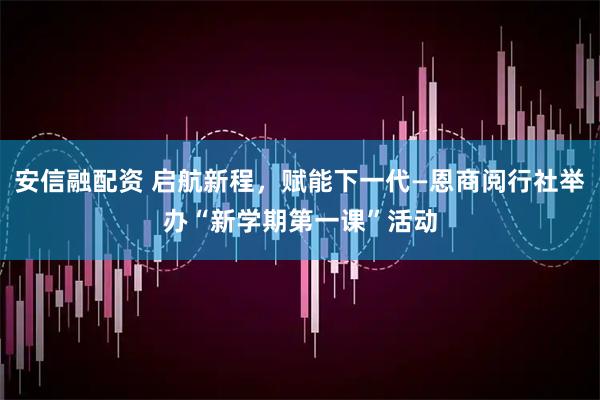 安信融配资 启航新程，赋能下一代—恩商阅行社举办“新学期第一课”活动