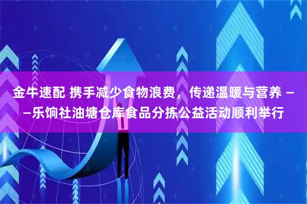 金牛速配 携手减少食物浪费，传递温暖与营养 ——乐饷社油塘仓库食品分拣公益活动顺利举行