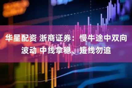 华星配资 浙商证券：慢牛途中双向波动 中线拿稳、短线勿追