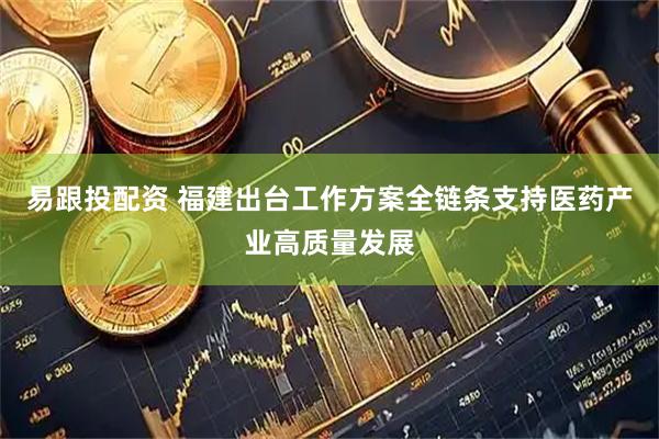 易跟投配资 福建出台工作方案全链条支持医药产业高质量发展
