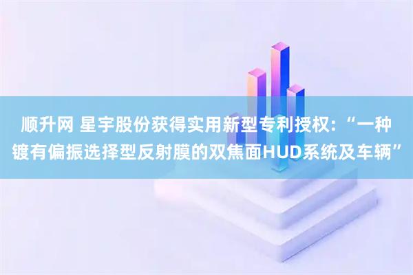 顺升网 星宇股份获得实用新型专利授权: “一种镀有偏振选择型反射膜的双焦面HUD系统及车辆”