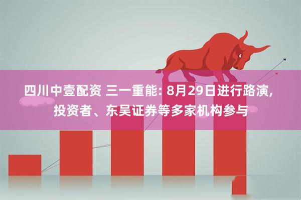 四川中壹配资 三一重能: 8月29日进行路演, 投资者、东吴证券等多家机构参与