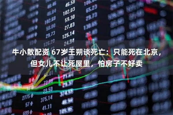 牛小散配资 67岁王朔谈死亡：只能死在北京，但女儿不让死屋里，怕房子不好卖