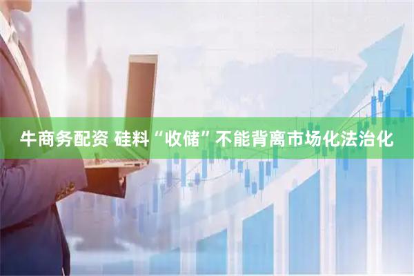 牛商务配资 硅料“收储”不能背离市场化法治化