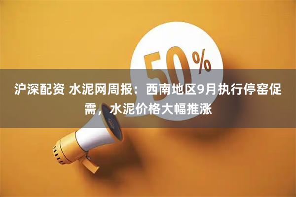 沪深配资 水泥网周报：西南地区9月执行停窑促需，水泥价格大幅推涨