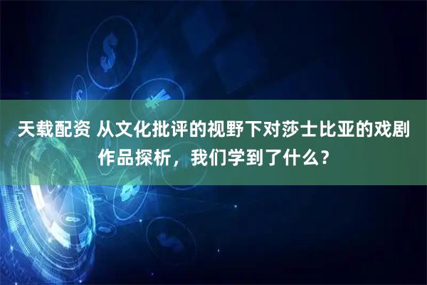 天载配资 从文化批评的视野下对莎士比亚的戏剧作品探析，我们学到了什么？