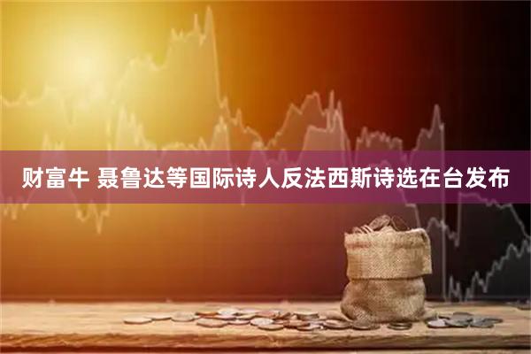 财富牛 聂鲁达等国际诗人反法西斯诗选在台发布