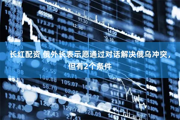 长红配资 俄外长表示愿通过对话解决俄乌冲突，但有2个条件
