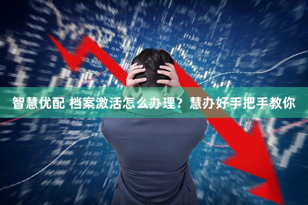 智慧优配 档案激活怎么办理？慧办好手把手教你