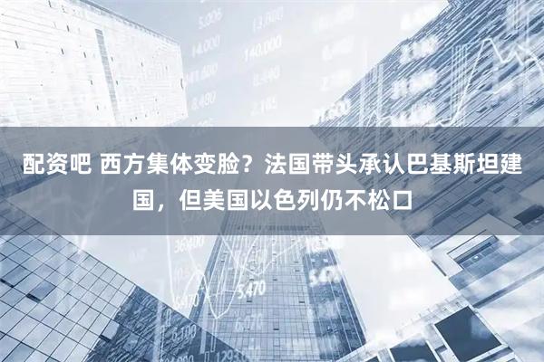 配资吧 西方集体变脸？法国带头承认巴基斯坦建国，但美国以色列仍不松口