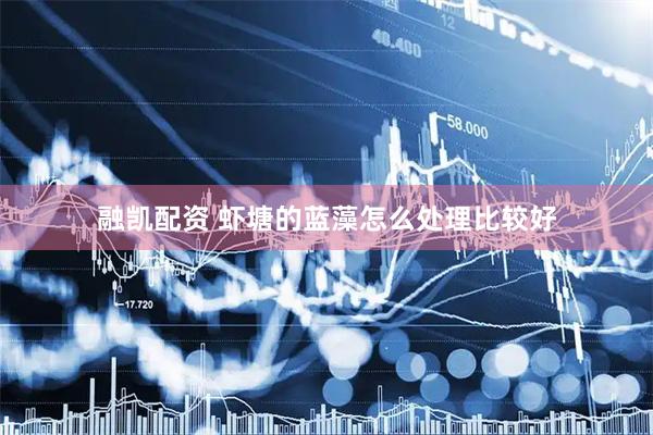 融凯配资 虾塘的蓝藻怎么处理比较好