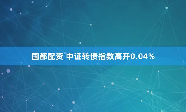 国都配资 中证转债指数高开0.04%