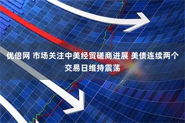 优倍网 市场关注中美经贸磋商进展 美债连续两个交易日维持震荡