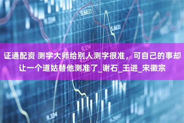 证通配资 测字大师给别人测字很准，可自己的事却让一个道姑替他测准了_谢石_王进_宋徽宗