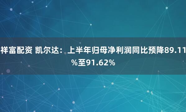 祥富配资 凯尔达：上半年归母净利润同比预降89.11%至91.62%