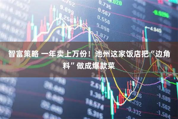 智富策略 一年卖上万份！池州这家饭店把“边角料”做成爆款菜