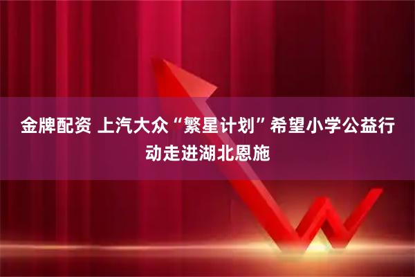 金牌配资 上汽大众“繁星计划”希望小学公益行动走进湖北恩施