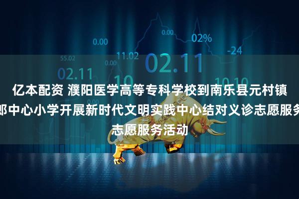 亿本配资 濮阳医学高等专科学校到南乐县元村镇古寺郎中心小学开展新时代文明实践中心结对义诊志愿服务活动