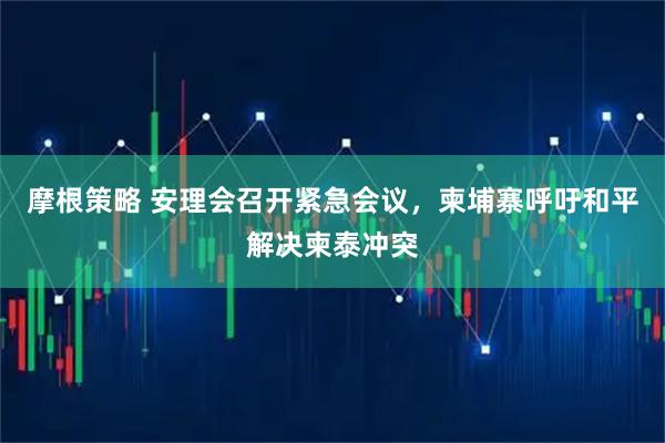 摩根策略 安理会召开紧急会议，柬埔寨呼吁和平解决柬泰冲突
