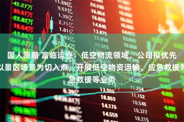 国人策略 富临运业：低空物流领域，公司拟优先计划以景区场景为切入点，开展低空物资运输、应急救援等业务