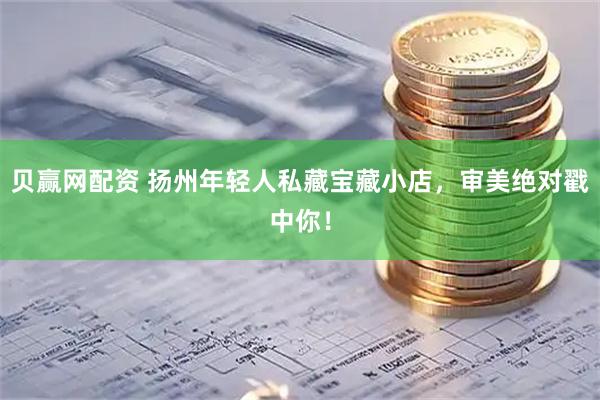 贝赢网配资 扬州年轻人私藏宝藏小店，审美绝对戳中你！